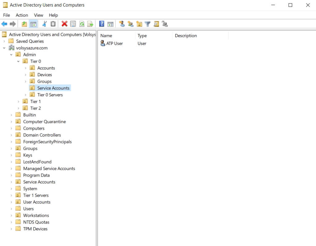 Active Directory Users and Computers 
File Action View Help 
Active Directory Users and Computers (WI 
• Saved Queries 
volsysazurecom 
Admin 
Tier O 
Accounts 
Groups 
Service Accounts 
fierO Servers 
Tier 2 
Builtin 
Computer Quarantine 
Computers 
Chmain Controllers 
ForeignSecurityPrincipaIs 
Groups 
LostAndFound 
Managed Service Accounts 
Program Data 
Service Accounts 
System 
Tier I Servers 
User Accounts 
Workstations 
NTDS Quotas 
TPM Devices 
Name 
ATP user 
Description 
